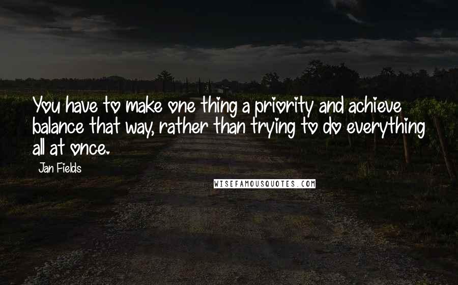 Jan Fields Quotes: You have to make one thing a priority and achieve balance that way, rather than trying to do everything all at once.