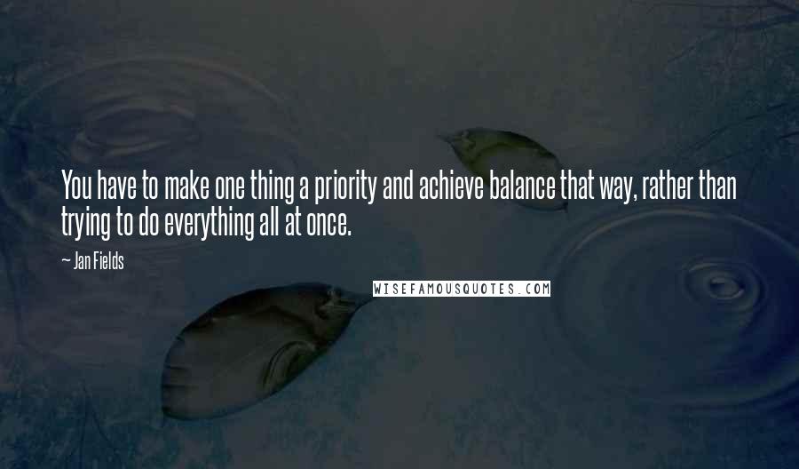 Jan Fields Quotes: You have to make one thing a priority and achieve balance that way, rather than trying to do everything all at once.