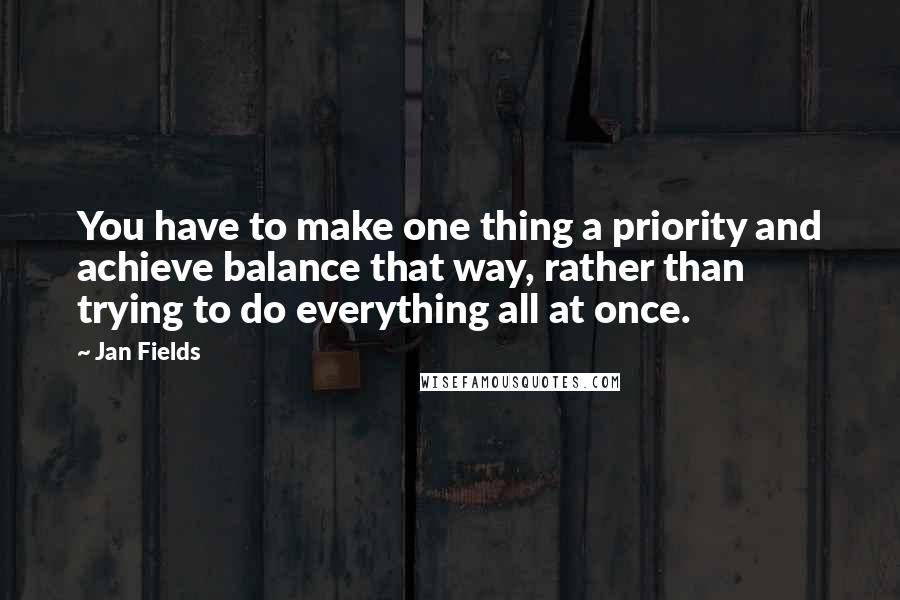 Jan Fields Quotes: You have to make one thing a priority and achieve balance that way, rather than trying to do everything all at once.