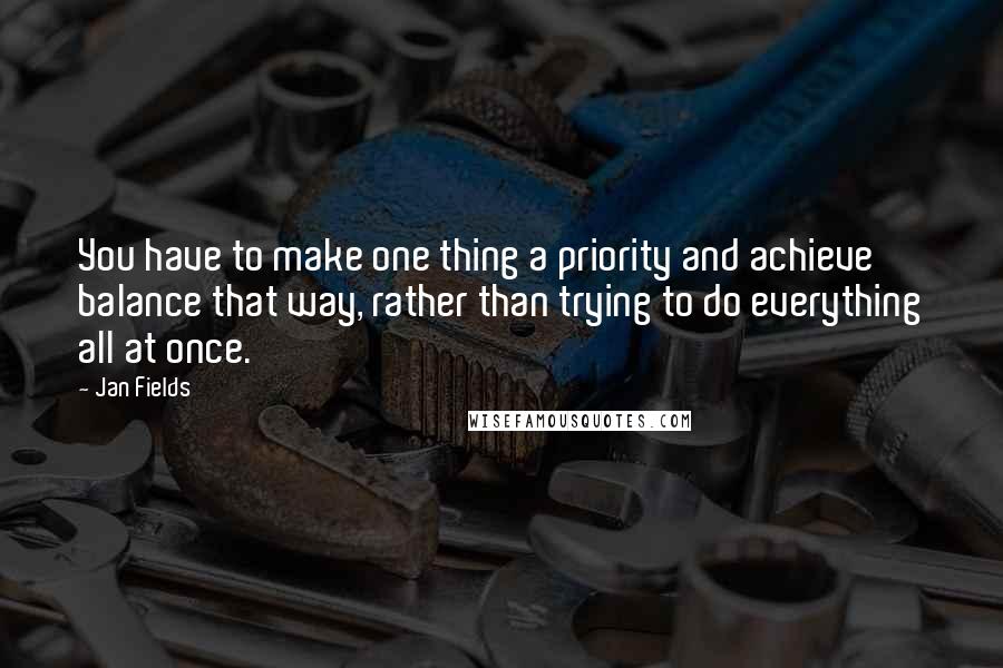 Jan Fields Quotes: You have to make one thing a priority and achieve balance that way, rather than trying to do everything all at once.