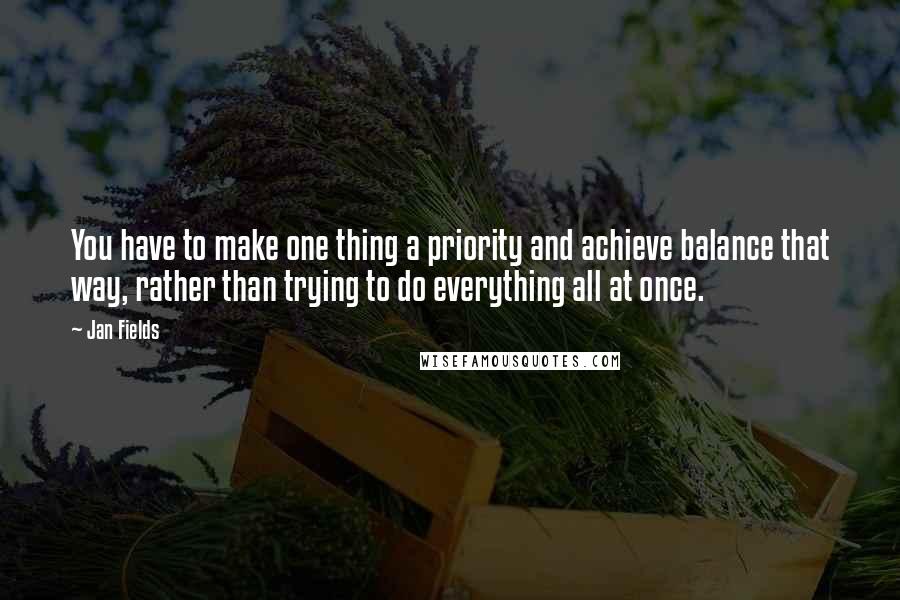 Jan Fields Quotes: You have to make one thing a priority and achieve balance that way, rather than trying to do everything all at once.