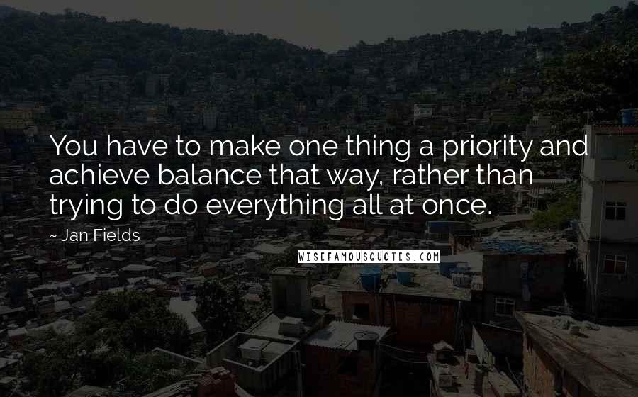 Jan Fields Quotes: You have to make one thing a priority and achieve balance that way, rather than trying to do everything all at once.