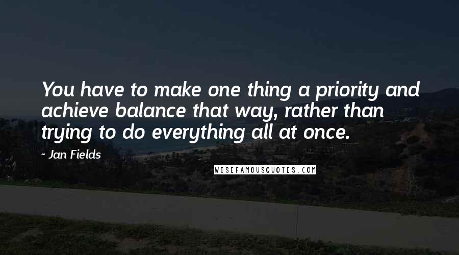 Jan Fields Quotes: You have to make one thing a priority and achieve balance that way, rather than trying to do everything all at once.