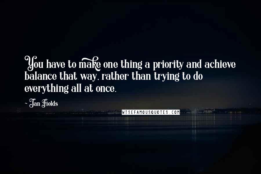 Jan Fields Quotes: You have to make one thing a priority and achieve balance that way, rather than trying to do everything all at once.