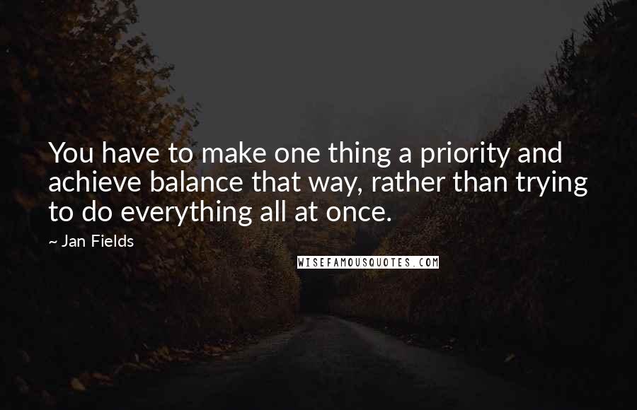 Jan Fields Quotes: You have to make one thing a priority and achieve balance that way, rather than trying to do everything all at once.