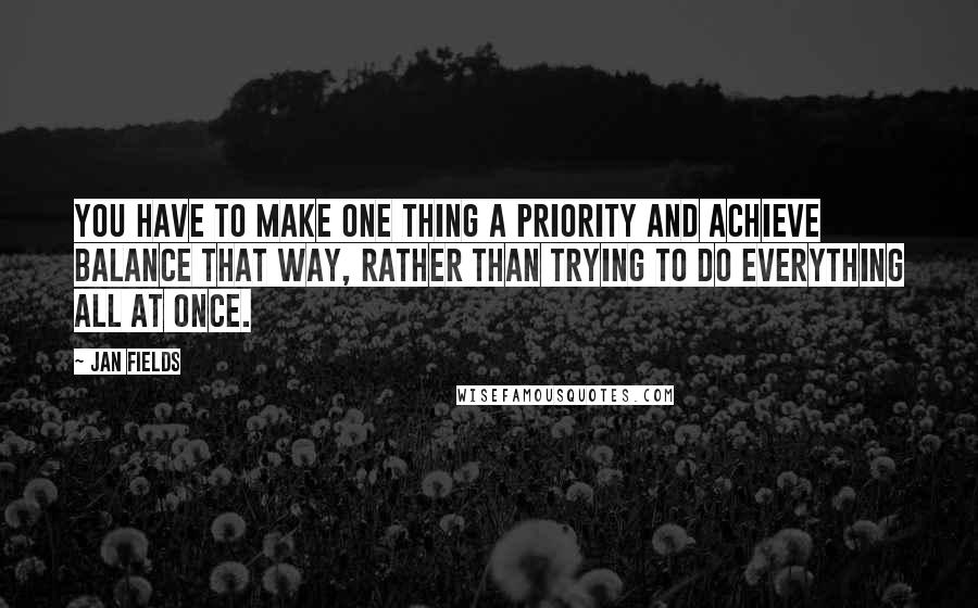 Jan Fields Quotes: You have to make one thing a priority and achieve balance that way, rather than trying to do everything all at once.