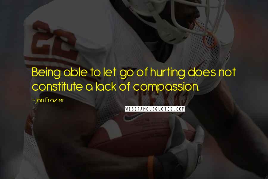 Jan Frazier Quotes: Being able to let go of hurting does not constitute a lack of compassion.