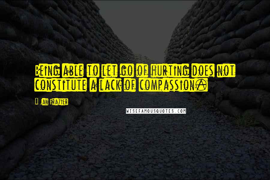 Jan Frazier Quotes: Being able to let go of hurting does not constitute a lack of compassion.