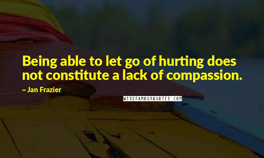 Jan Frazier Quotes: Being able to let go of hurting does not constitute a lack of compassion.