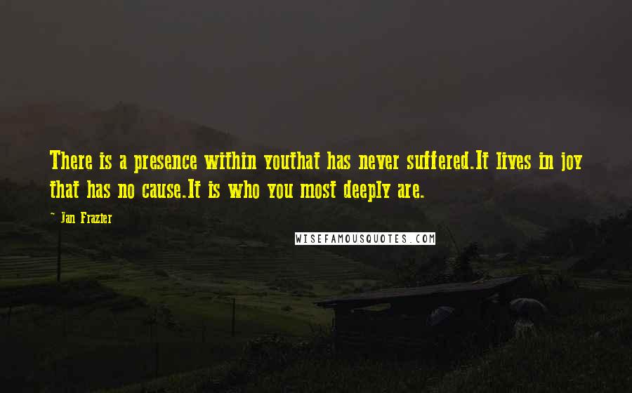 Jan Frazier Quotes: There is a presence within youthat has never suffered.It lives in joy that has no cause.It is who you most deeply are.