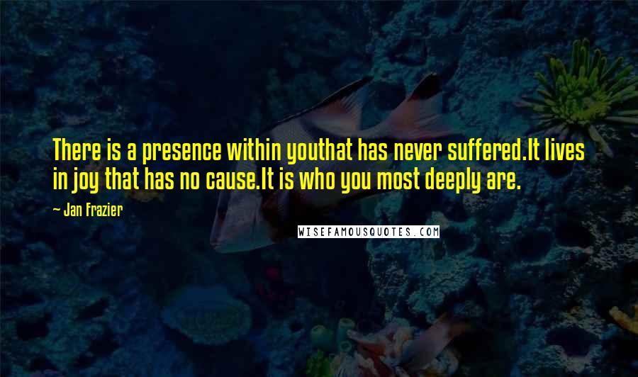 Jan Frazier Quotes: There is a presence within youthat has never suffered.It lives in joy that has no cause.It is who you most deeply are.