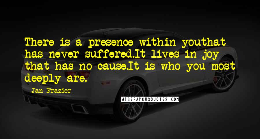 Jan Frazier Quotes: There is a presence within youthat has never suffered.It lives in joy that has no cause.It is who you most deeply are.