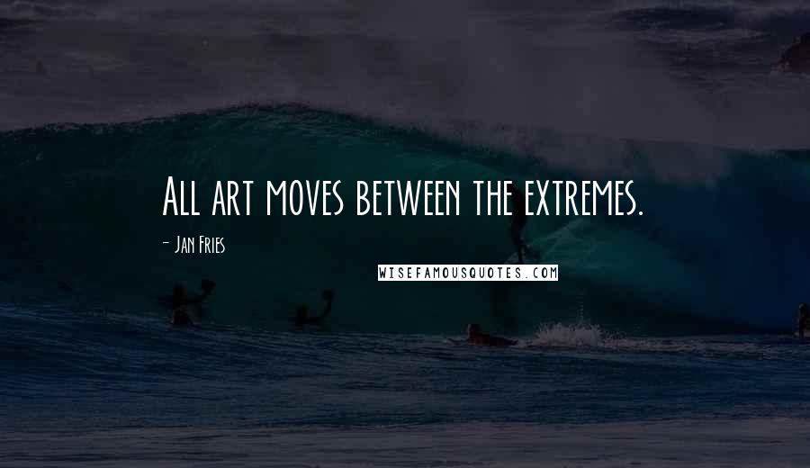 Jan Fries Quotes: All art moves between the extremes.