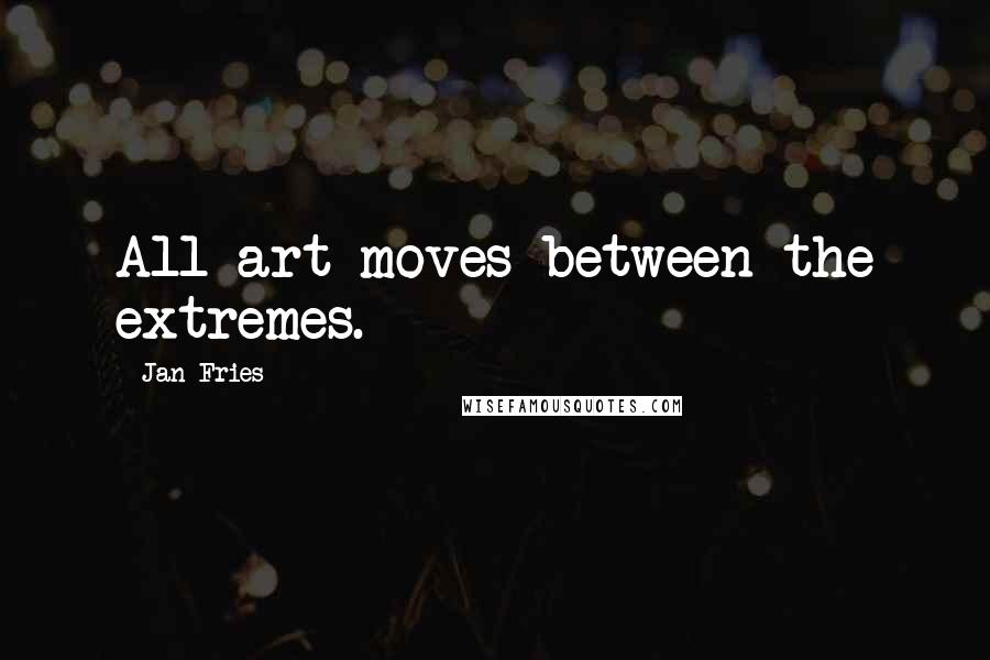 Jan Fries Quotes: All art moves between the extremes.