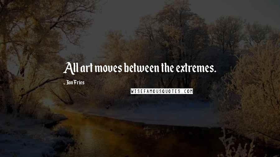 Jan Fries Quotes: All art moves between the extremes.
