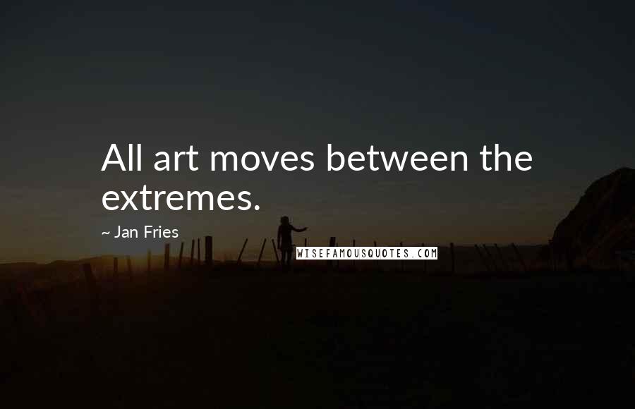 Jan Fries Quotes: All art moves between the extremes.