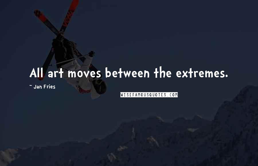 Jan Fries Quotes: All art moves between the extremes.