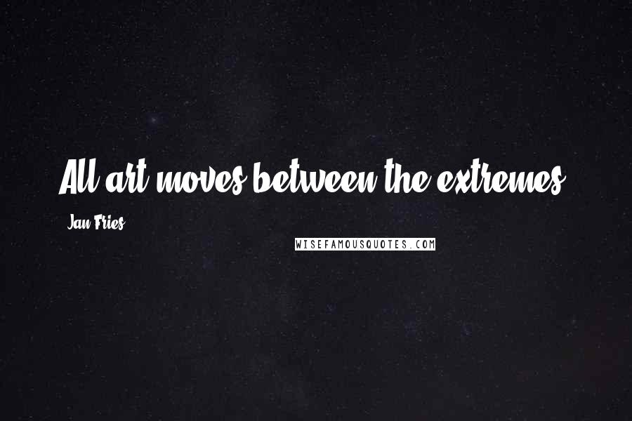 Jan Fries Quotes: All art moves between the extremes.