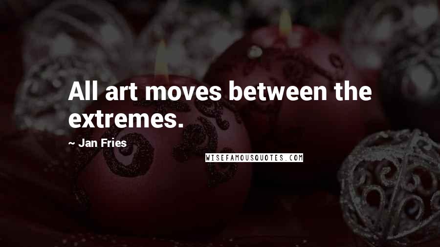 Jan Fries Quotes: All art moves between the extremes.