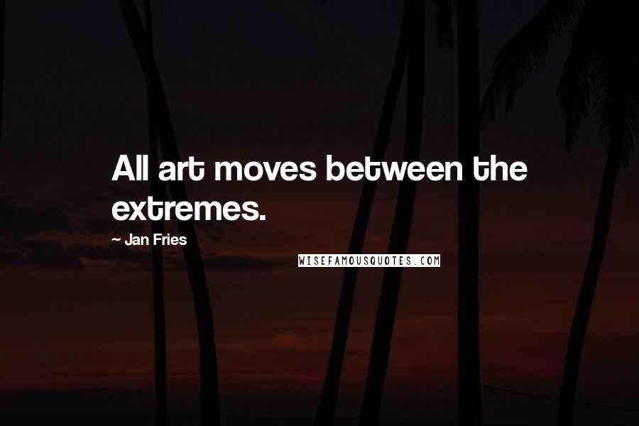 Jan Fries Quotes: All art moves between the extremes.