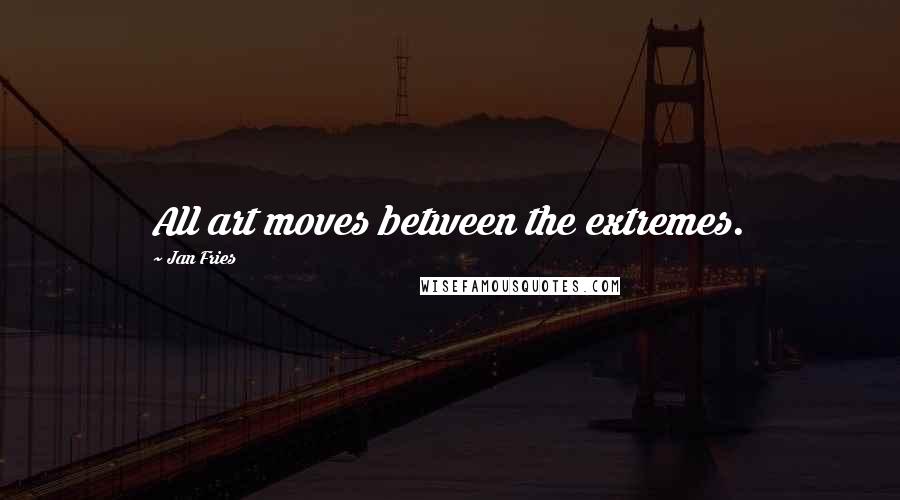 Jan Fries Quotes: All art moves between the extremes.