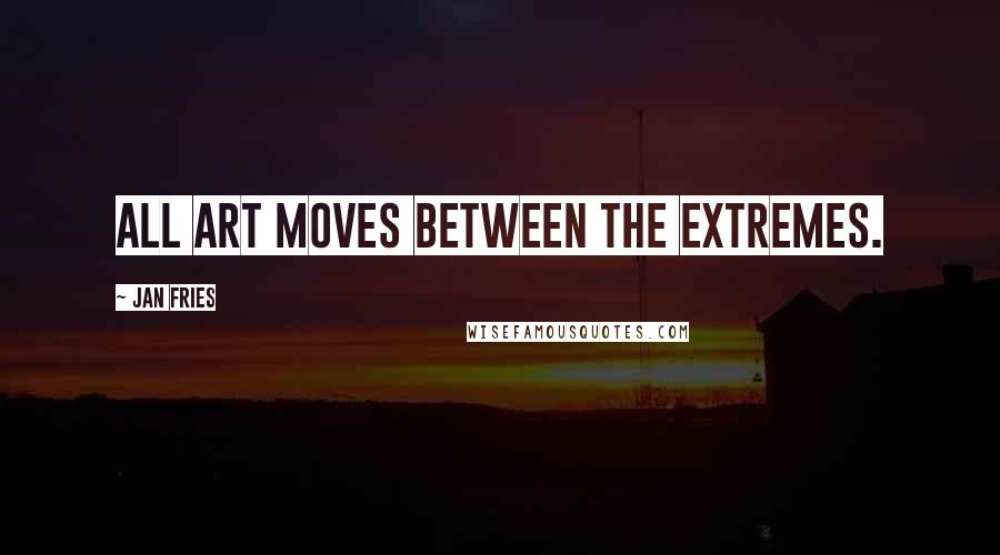 Jan Fries Quotes: All art moves between the extremes.