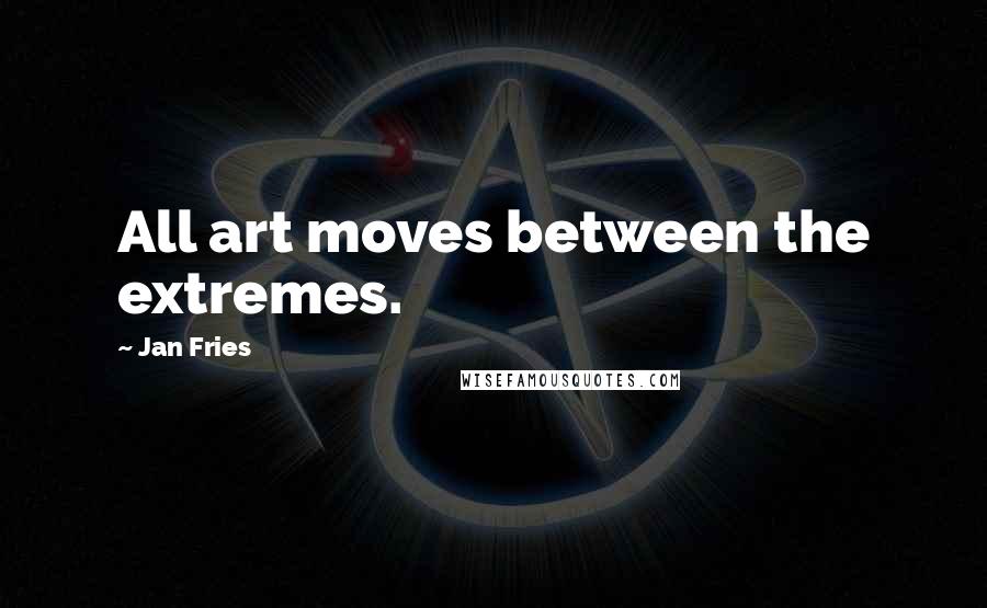 Jan Fries Quotes: All art moves between the extremes.