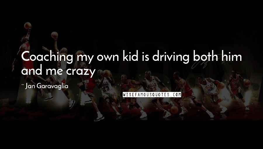 Jan Garavaglia Quotes: Coaching my own kid is driving both him and me crazy