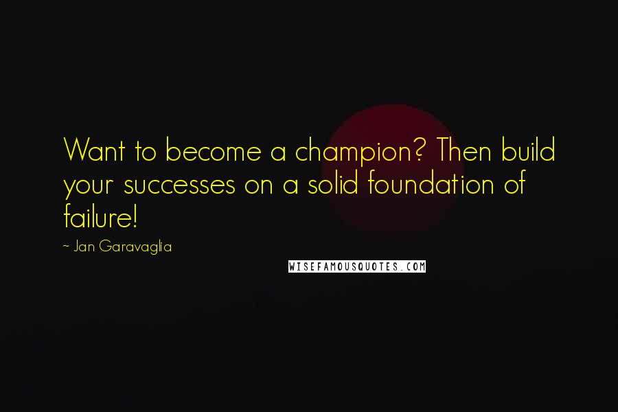 Jan Garavaglia Quotes: Want to become a champion? Then build your successes on a solid foundation of failure!