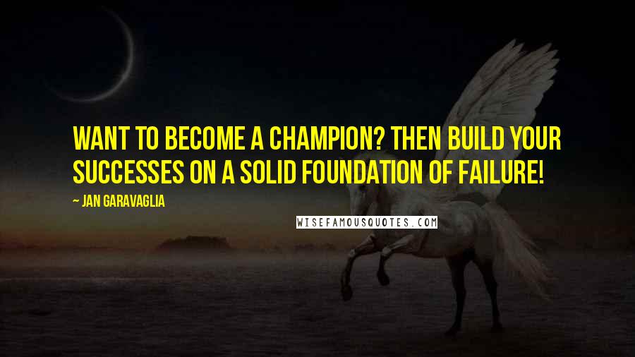 Jan Garavaglia Quotes: Want to become a champion? Then build your successes on a solid foundation of failure!