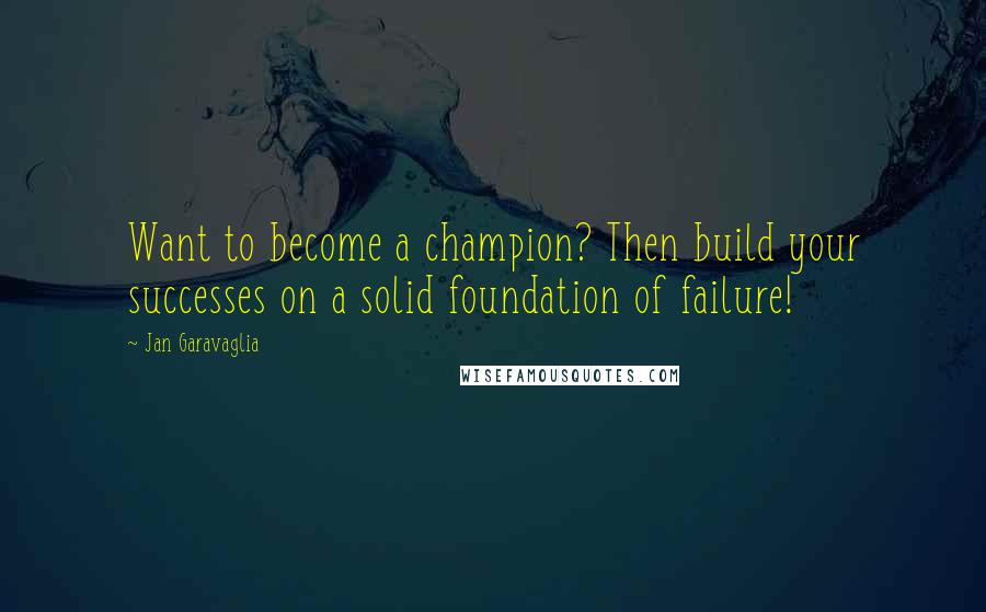Jan Garavaglia Quotes: Want to become a champion? Then build your successes on a solid foundation of failure!