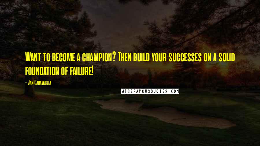 Jan Garavaglia Quotes: Want to become a champion? Then build your successes on a solid foundation of failure!