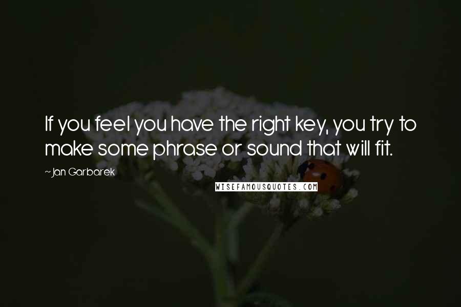 Jan Garbarek Quotes: If you feel you have the right key, you try to make some phrase or sound that will fit.