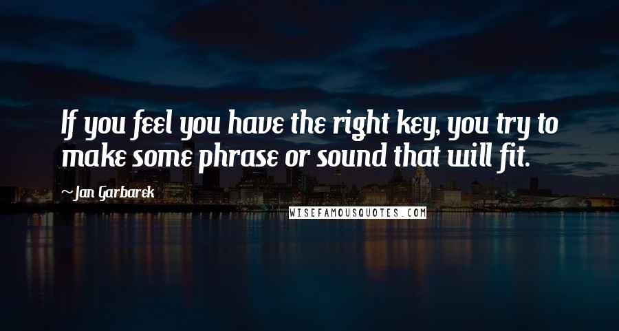 Jan Garbarek Quotes: If you feel you have the right key, you try to make some phrase or sound that will fit.