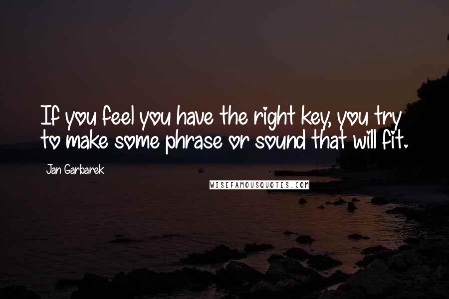 Jan Garbarek Quotes: If you feel you have the right key, you try to make some phrase or sound that will fit.