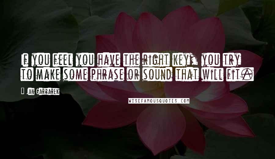 Jan Garbarek Quotes: If you feel you have the right key, you try to make some phrase or sound that will fit.