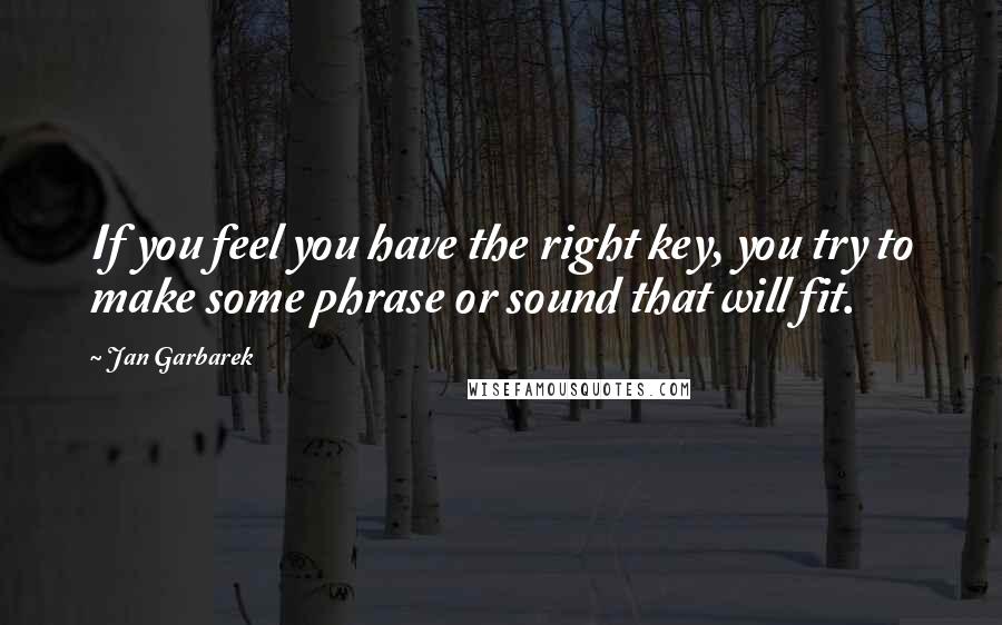 Jan Garbarek Quotes: If you feel you have the right key, you try to make some phrase or sound that will fit.