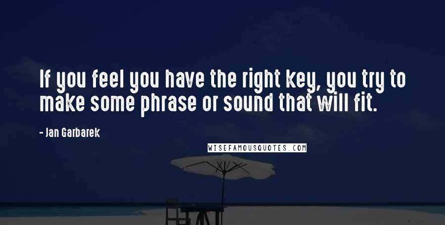 Jan Garbarek Quotes: If you feel you have the right key, you try to make some phrase or sound that will fit.