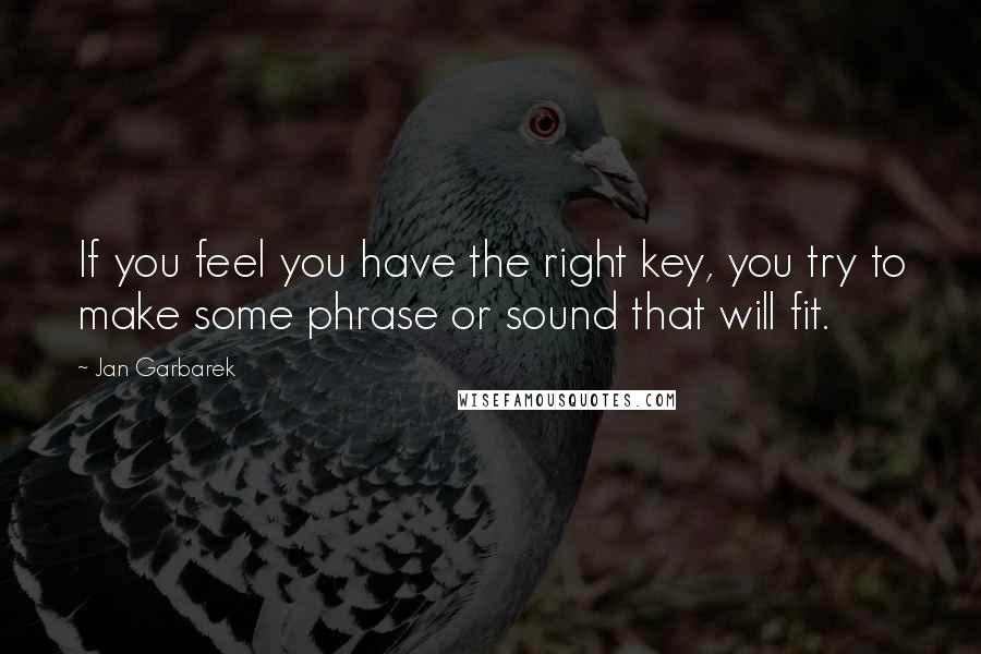 Jan Garbarek Quotes: If you feel you have the right key, you try to make some phrase or sound that will fit.