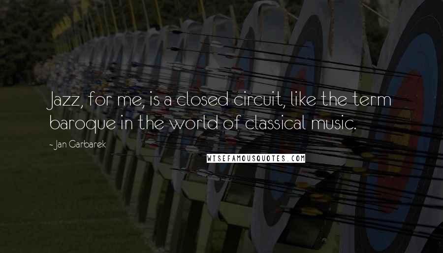 Jan Garbarek Quotes: Jazz, for me, is a closed circuit, like the term baroque in the world of classical music.