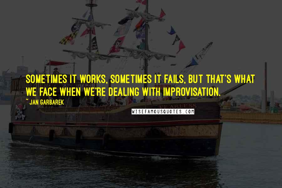 Jan Garbarek Quotes: Sometimes it works, sometimes it fails, but that's what we face when we're dealing with improvisation.