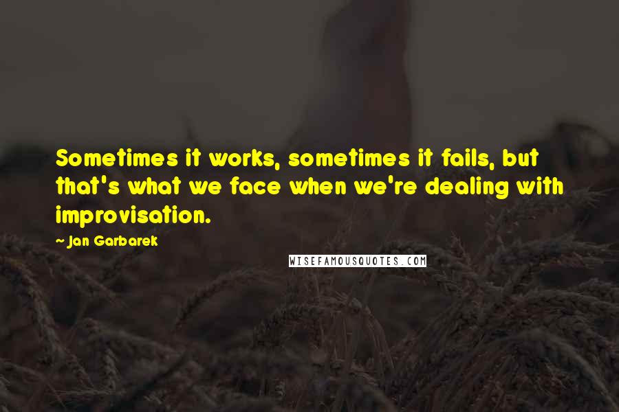 Jan Garbarek Quotes: Sometimes it works, sometimes it fails, but that's what we face when we're dealing with improvisation.