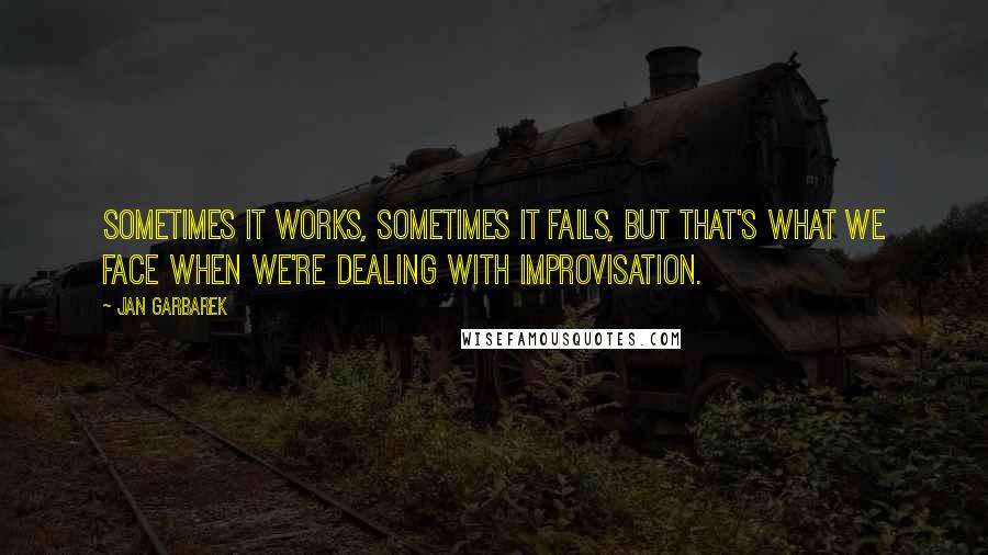 Jan Garbarek Quotes: Sometimes it works, sometimes it fails, but that's what we face when we're dealing with improvisation.