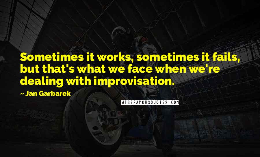 Jan Garbarek Quotes: Sometimes it works, sometimes it fails, but that's what we face when we're dealing with improvisation.