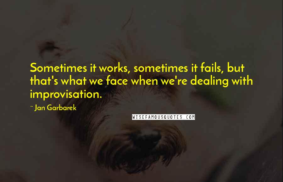 Jan Garbarek Quotes: Sometimes it works, sometimes it fails, but that's what we face when we're dealing with improvisation.