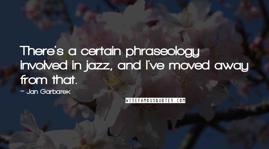 Jan Garbarek Quotes: There's a certain phraseology involved in jazz, and I've moved away from that.