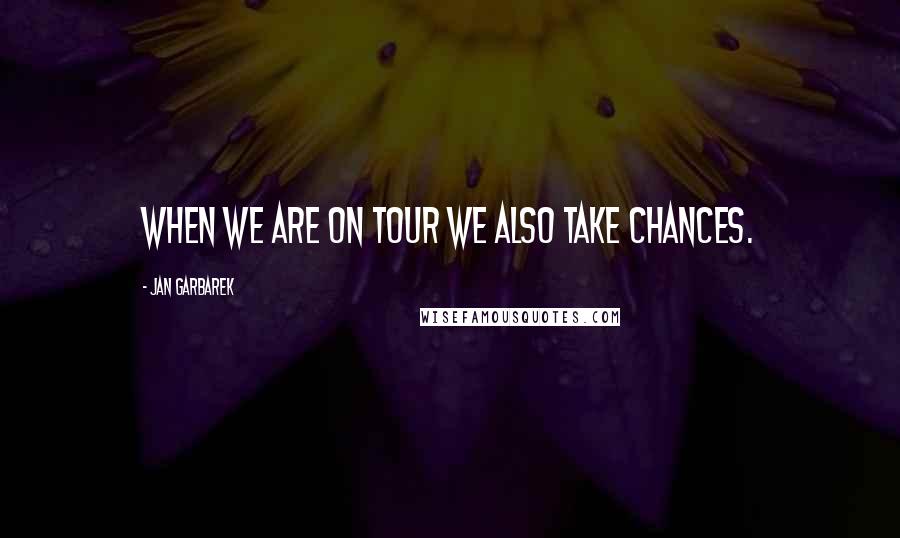 Jan Garbarek Quotes: When we are on tour we also take chances.