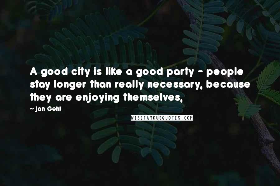 Jan Gehl Quotes: A good city is like a good party - people stay longer than really necessary, because they are enjoying themselves,
