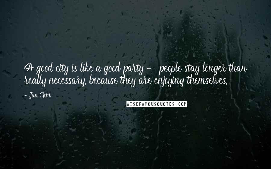 Jan Gehl Quotes: A good city is like a good party - people stay longer than really necessary, because they are enjoying themselves,