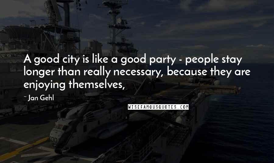 Jan Gehl Quotes: A good city is like a good party - people stay longer than really necessary, because they are enjoying themselves,